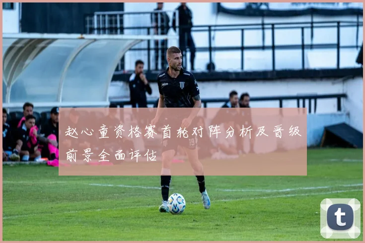 赵心童资格赛首轮对阵分析及晋级前景全面评估