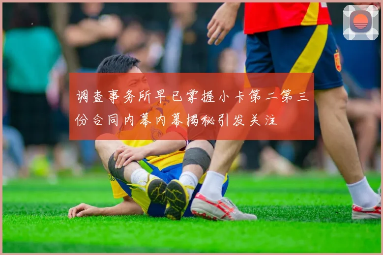 调查事务所早已掌握小卡第二第三份合同内幕内幕揭秘引发关注