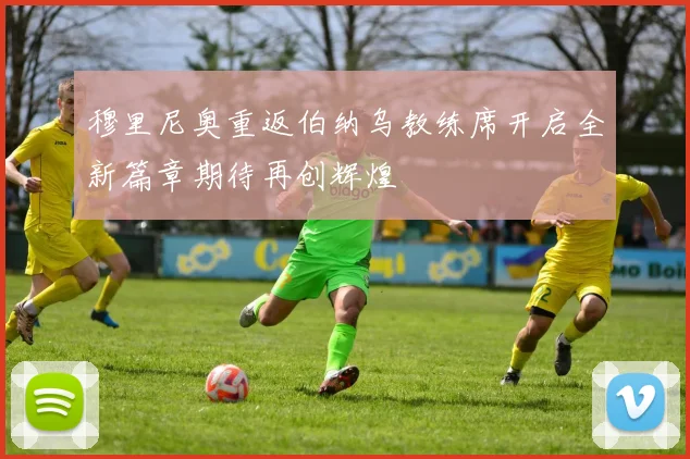 穆里尼奥重返伯纳乌教练席开启全新篇章期待再创辉煌