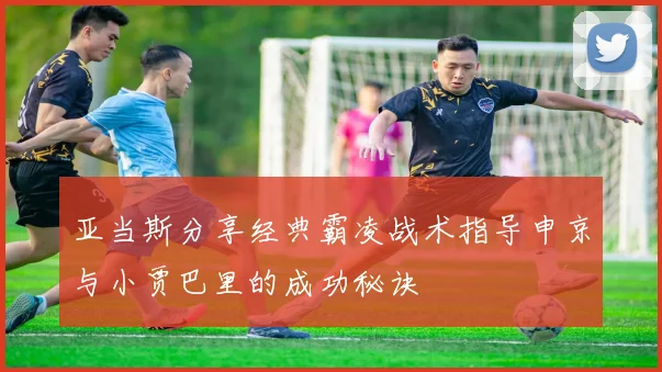 亚当斯分享经典霸凌战术指导申京与小贾巴里的成功秘诀